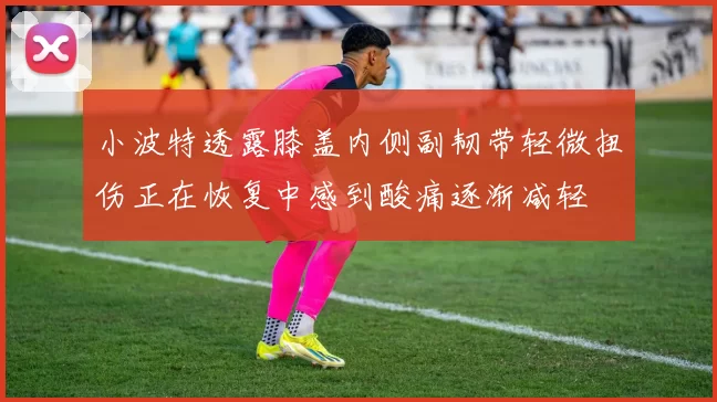 小波特透露膝盖内侧副韧带轻微扭伤正在恢复中感到酸痛逐渐减轻