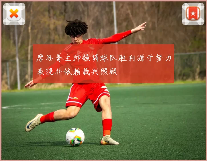 摩洛哥主帅强调球队胜利源于努力表现非依赖裁判照顾