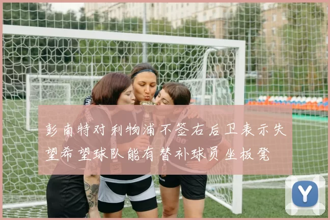 彭南特对利物浦不签右后卫表示失望希望球队能有替补球员坐板凳