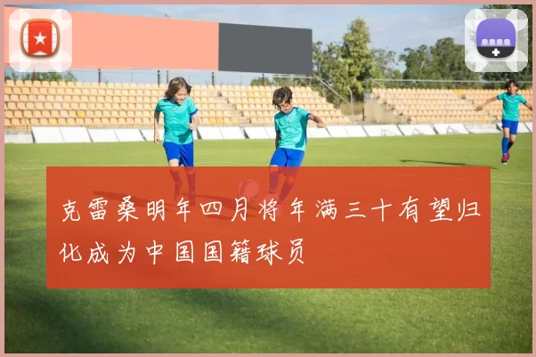 克雷桑明年四月将年满三十有望归化成为中国国籍球员