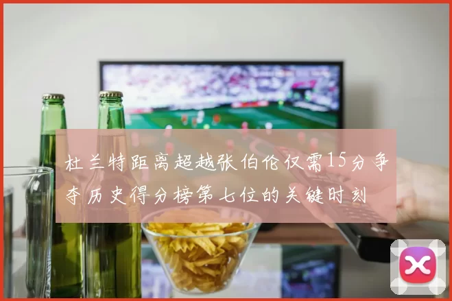 杜兰特距离超越张伯伦仅需15分争夺历史得分榜第七位的关键时刻
