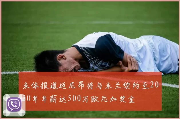 米体报道迈尼昂将与米兰续约至2030年年薪达500万欧元加奖金