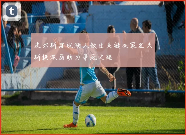 皮尔斯建议湖人做出关键决策里夫斯换浓眉助力争冠之路