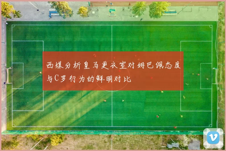 西媒分析皇马更衣室对姆巴佩态度与C罗行为的鲜明对比