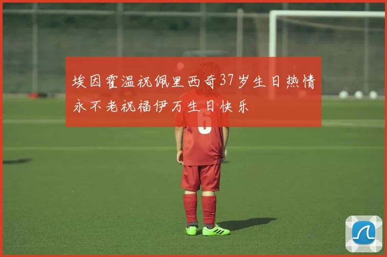 埃因霍温祝佩里西奇37岁生日热情永不老祝福伊万生日快乐