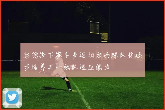 彭德斯下赛季重返切尔西球队将逐步培养其一线队适应能力