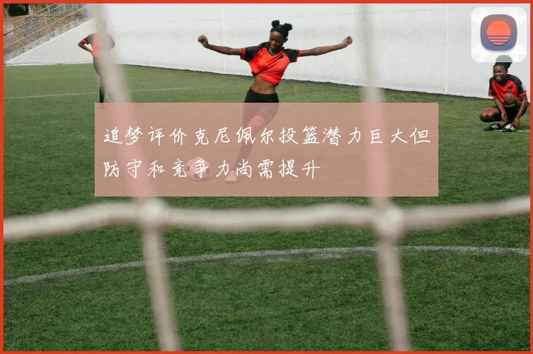 追梦评价克尼佩尔投篮潜力巨大但防守和竞争力尚需提升