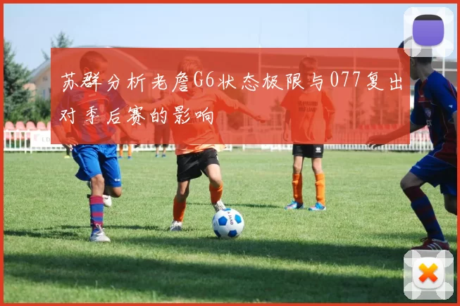 苏群分析老詹G6状态极限与077复出对季后赛的影响