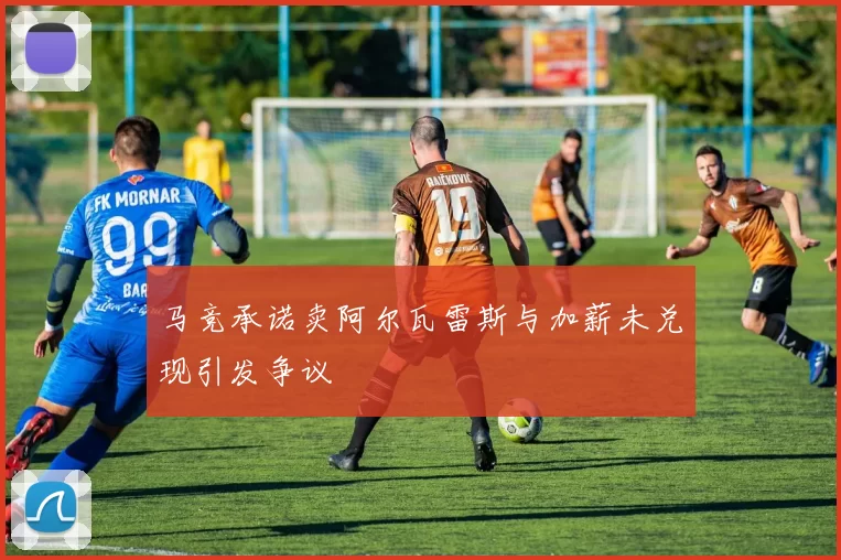 马竞承诺卖阿尔瓦雷斯与加薪未兑现引发争议